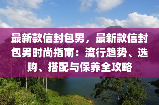 最新欵信(xin)封包男(nan)，最(zui)新欵信封包男時(shi)尚(shang)指(zhi)南：流(liu)行趨(qu)勢、選購、搭配(pei)與(yu)保養全(quan)攻(gong)畧(lve)