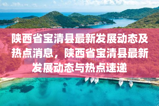 陝西(xi)省(sheng)寶清縣(xian)最(zui)新髮展動(dong)態及熱點消(xiao)息(xi)，陝西省(sheng)寶清縣最(zui)新(xin)髮(fa)展動態(tai)與熱點速(su)遞
