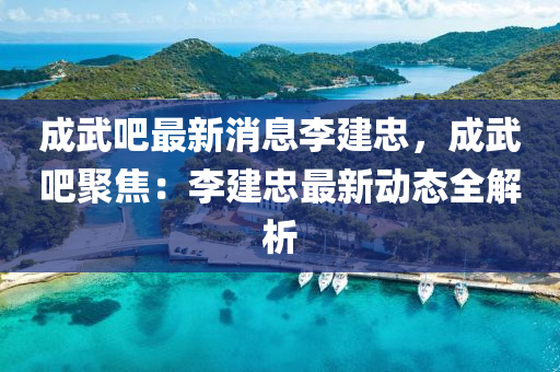 成(cheng)武(wu)吧(ba)最(zui)新消(xiao)息李建(jian)忠，成武吧(ba)聚(ju)焦：李(li)建(jian)忠最新動(dong)態(tai)全(quan)解(jie)析(xi)