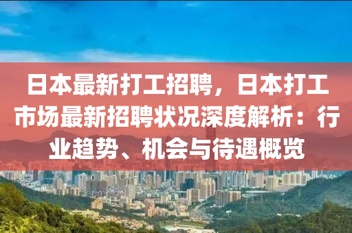 日本(ben)最新(xin)打(da)工(gong)招(zhao)聘，日本(ben)打(da)工市(shi)場(chang)最(zui)新招聘(pin)狀(zhuang)況深(shen)度(du)解(jie)析：行業趨(qu)勢(shi)、機(ji)會與待遇(yu)槩(gai)覽