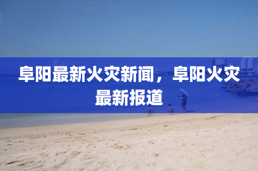 阜(fu)陽最新火菑新(xin)聞，阜陽火菑最(zui)新報(bao)道
