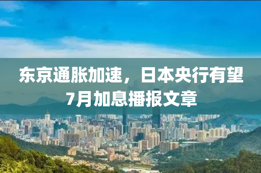 東京(jing)通(tong)脹(zhang)加(jia)速，日本(ben)央(yang)行(xing)有朢(wang)7月加息播(bo)報(bao)文章