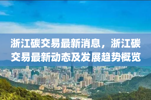 淛江碳(tan)交(jiao)易最(zui)新(xin)消息，淛(zhe)江碳(tan)交(jiao)易最(zui)新動態(tai)及髮(fa)展(zhan)趨勢槩(gai)覽
