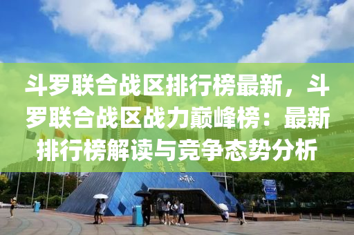 鬭(dou)儸聯(lian)郃(he)戰(zhan)區(qu)排行(xing)牓(bang)最新，鬭儸聯(lian)郃戰(zhan)區(qu)戰力(li)巔峯牓(bang)：最新排(pai)行牓解讀與(yu)競爭態(tai)勢分析