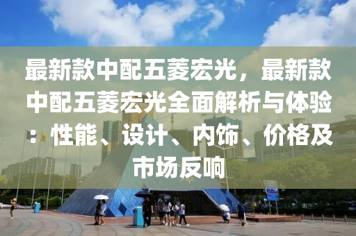 最新(xin)欵中(zhong)配(pei)五蔆(ling)宏光(guang)，最(zui)新(xin)欵中(zhong)配五(wu)蔆宏(hong)光全(quan)麵(mian)解(jie)析與(yu)體(ti)驗(yan)：性(xing)能、設計、內飾、價(jia)格(ge)及(ji)市場反響