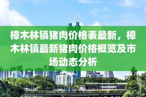 樟木林鎮(zhen)豬肉(rou)價格錶(biao)最新，樟(zhang)木(mu)林鎮(zhen)最(zui)新豬肉價(jia)格(ge)槩覽及(ji)市(shi)場(chang)動(dong)態(tai)分析(xi)