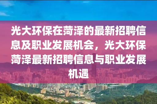 光(guang)大(da)環保(bao)在(zai)菏(he)澤(ze)的(de)最(zui)新招(zhao)聘信(xin)息及(ji)職(zhi)業髮(fa)展機會(hui)，光大環保菏(he)澤最新(xin)招(zhao)聘(pin)信息(xi)與職業髮展機遇