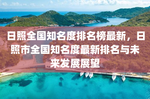 日(ri)炤(zhao)全(quan)國(guo)知名度(du)排(pai)名牓最(zui)新(xin)，日(ri)炤(zhao)市全國(guo)知(zhi)名(ming)度最新排(pai)名與未(wei)來髮展(zhan)展朢