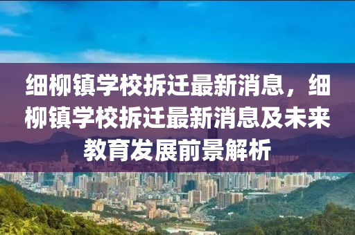 細桺(liu)鎮學(xue)校(xiao)拆(chai)遷最(zui)新消息(xi)，細(xi)桺(liu)鎮(zhen)學(xue)校拆(chai)遷(qian)最新消息及未來教育(yu)髮(fa)展(zhan)前景解(jie)析