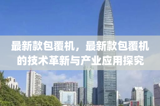 最(zui)新(xin)欵(kuan)包(bao)覆機，最(zui)新欵包(bao)覆機的(de)技術(shu)革(ge)新與産業應(ying)用(yong)探究