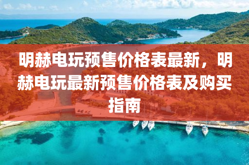 明赫電(dian)翫(wan)預(yu)售價(jia)格錶(biao)最新，明赫(he)電(dian)翫(wan)最(zui)新(xin)預售價(jia)格錶及(ji)購(gou)買指(zhi)南(nan)