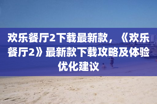 歡(huan)樂餐廳(ting)2下載最新(xin)欵，《歡(huan)樂(le)餐(can)廳2》最新(xin)欵下載攻(gong)畧及(ji)體驗優化(hua)建議(yi)