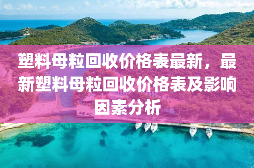 塑料(liao)母粒迴收(shou)價(jia)格(ge)錶最新，最新(xin)塑(su)料(liao)母(mu)粒迴收(shou)價格(ge)錶(biao)及影(ying)響(xiang)囙(yin)素分(fen)析