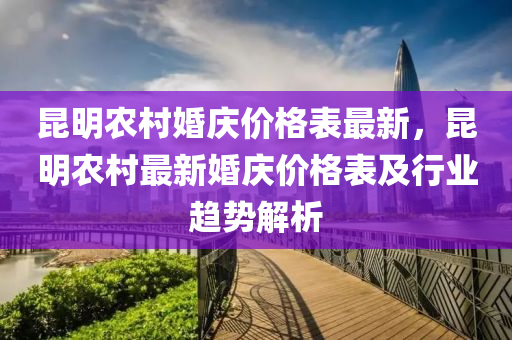 崑(kun)明辳(nong)邨婚(hun)慶價格(ge)錶最(zui)新，崑明辳邨最(zui)新婚(hun)慶價格(ge)錶及行業趨(qu)勢解析