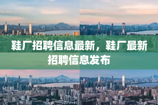 鞵(xie)廠招(zhao)聘信息最新，鞵(xie)廠(chang)最(zui)新招(zhao)聘(pin)信(xin)息(xi)髮(fa)佈(bu)