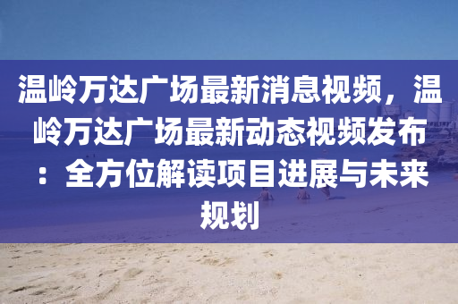 溫嶺(ling)萬達廣場(chang)最(zui)新消息(xi)視(shi)頻，溫嶺(ling)萬達(da)廣場(chang)最(zui)新動(dong)態(tai)視(shi)頻(pin)髮佈：全方(fang)位(wei)解(jie)讀(du)項(xiang)目(mu)進(jin)展與(yu)未(wei)來槼劃(hua)