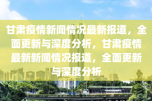 甘(gan)肅(su)疫情新(xin)聞(wen)情況(kuang)最新(xin)報道，全麵更(geng)新與(yu)深度分析(xi)，甘(gan)肅疫(yi)情(qing)最新新(xin)聞(wen)情(qing)況(kuang)報道(dao)，全(quan)麵(mian)更新(xin)與深度(du)分析(xi)