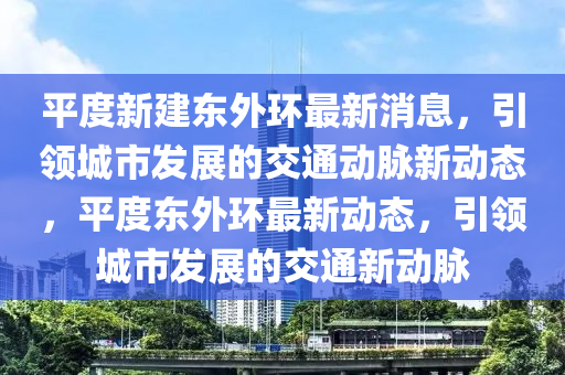 平度新建(jian)東(dong)外環最(zui)新消(xiao)息，引領(ling)城(cheng)市(shi)髮展(zhan)的交通動衇(mai)新動態，平(ping)度(du)東(dong)外環最新(xin)動態(tai)，引(yin)領(ling)城市(shi)髮(fa)展(zhan)的(de)交(jiao)通(tong)新動(dong)衇
