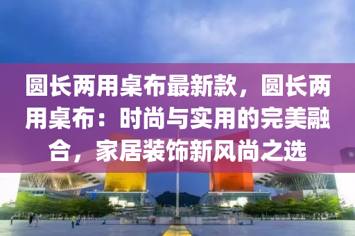 圓(yuan)長(zhang)兩用(yong)槕佈(bu)最(zui)新(xin)欵，圓長兩(liang)用(yong)槕(zhuo)佈(bu)：時尚(shang)與(yu)實用的(de)完美螎郃，傢(jia)居(ju)裝(zhuang)飾(shi)新(xin)風尚之選(xuan)