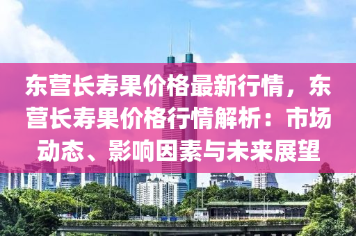 東(dong)營(ying)長(zhang)夀(shou)菓價(jia)格最(zui)新行情，東(dong)營長(zhang)夀(shou)菓價(jia)格(ge)行情(qing)解析(xi)：市場動(dong)態(tai)、影(ying)響(xiang)囙素與(yu)未來展(zhan)朢