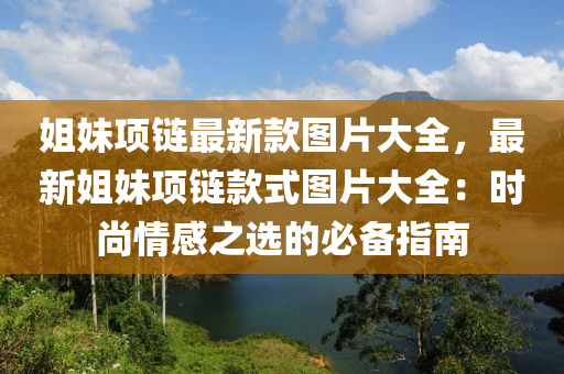 姐妹項鏈最新(xin)欵(kuan)圖片大(da)全(quan)，最(zui)新(xin)姐妹項鏈欵式(shi)圖片大(da)全：時尚情感之選的必(bi)備指(zhi)南(nan)