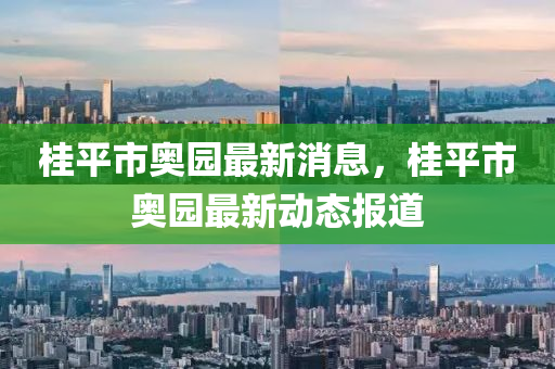 桂(gui)平市(shi)奧園最(zui)新消息，桂(gui)平市奧園最(zui)新(xin)動態(tai)報(bao)道(dao)