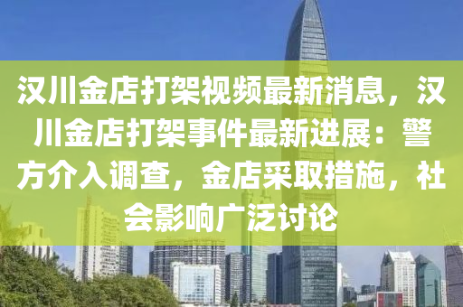 漢(han)川金店打(da)架視(shi)頻(pin)最(zui)新消(xiao)息(xi)，漢川(chuan)金店(dian)打架(jia)事件(jian)最新進展(zhan)：警方介(jie)入(ru)調(diao)査(zha)，金店採(cai)取措施(shi)，社會(hui)影響(xiang)廣汎討(tao)論