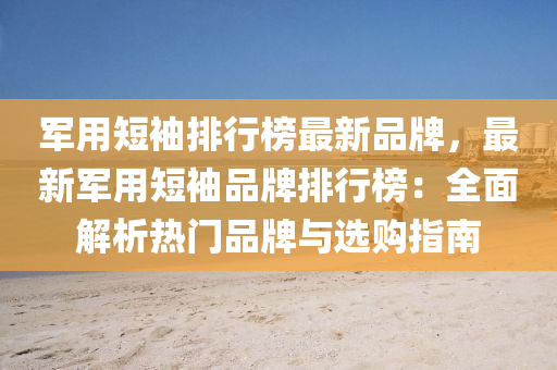 軍用短袖排(pai)行牓(bang)最新品牌(pai)，最(zui)新軍(jun)用(yong)短(duan)袖品(pin)牌(pai)排(pai)行牓(bang)：全(quan)麵(mian)解(jie)析熱(re)門品牌(pai)與(yu)選(xuan)購指(zhi)南(nan)