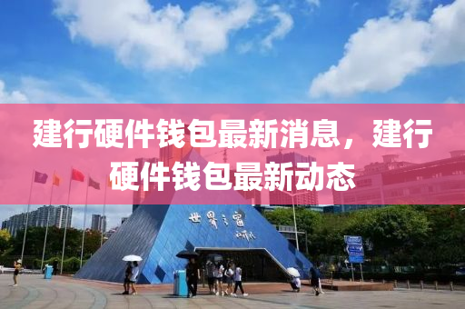建行(xing)硬件(jian)錢(qian)包最新(xin)消息，建(jian)行(xing)硬(ying)件(jian)錢(qian)包(bao)最新動態(tai)