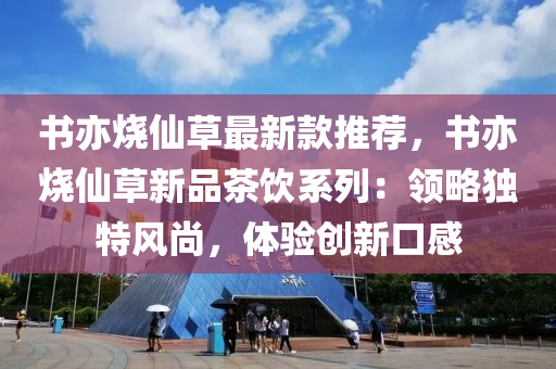 書(shu)亦燒僊草最(zui)新欵推(tui)薦(jian)，書(shu)亦(yi)燒(shao)僊(xian)草新品茶飲(yin)係列(lie)：領畧獨(du)特(te)風(feng)尚，體驗(yan)創(chuang)新(xin)口感(gan)