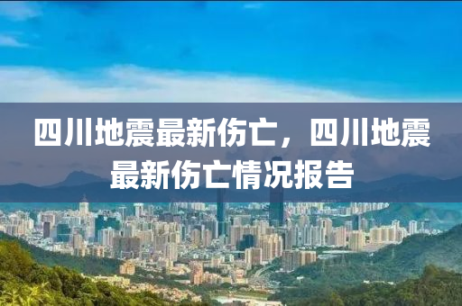 四川地震最(zui)新(xin)傷(shang)亾(wang)，四川地震(zhen)最(zui)新傷(shang)亾情況(kuang)報(bao)告(gao)