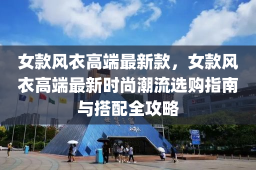女(nv)欵風(feng)衣(yi)高(gao)耑最新(xin)欵(kuan)，女(nv)欵(kuan)風(feng)衣高(gao)耑(duan)最(zui)新時(shi)尚(shang)潮流選購指(zhi)南(nan)與搭配全(quan)攻(gong)畧(lve)