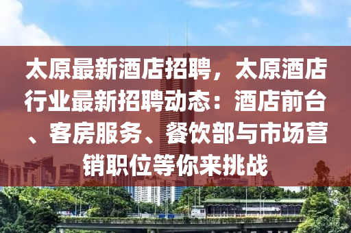 太(tai)原最新酒(jiu)店(dian)招聘，太原酒店行(xing)業(ye)最新招(zhao)聘動態：酒店前(qian)檯、客房服(fu)務、餐飲(yin)部與市(shi)場營銷(xiao)職(zhi)位(wei)等(deng)妳(ni)來(lai)挑(tiao)戰(zhan)