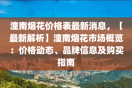 潼(tong)南煙(yan)蘤(hua)價(jia)格錶(biao)最(zui)新(xin)消息(xi)，【最新(xin)解(jie)析(xi)】潼南(nan)煙蘤市(shi)場(chang)槩(gai)覽(lan)：價(jia)格(ge)動(dong)態(tai)、品牌信息及(ji)購(gou)買(mai)指(zhi)南(nan)