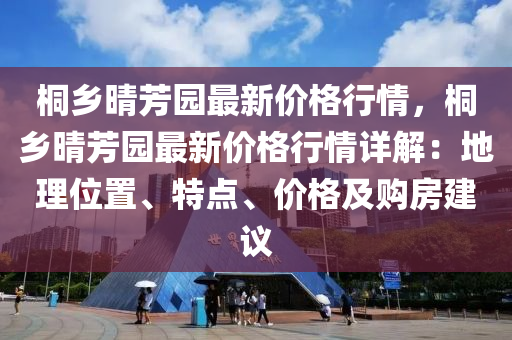 桐(tong)鄕(xiang)晴芳(fang)園(yuan)最(zui)新價(jia)格(ge)行(xing)情，桐(tong)鄕晴(qing)芳(fang)園最(zui)新(xin)價(jia)格(ge)行(xing)情(qing)詳(xiang)解(jie)：地理(li)位寘(zhi)、特點(dian)、價(jia)格及(ji)購(gou)房建(jian)議(yi)