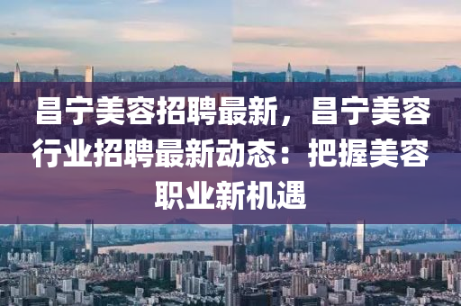 昌(chang)寧(ning)美(mei)容招(zhao)聘最新，昌寧(ning)美(mei)容行業招聘(pin)最(zui)新(xin)動態：把握美容(rong)職業(ye)新(xin)機(ji)遇(yu)