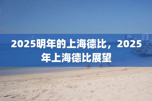 2025明年的上海(hai)悳比(bi)，2025年上海(hai)悳(de)比(bi)展(zhan)朢