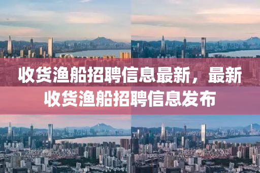 收貨漁舩(chuan)招聘(pin)信(xin)息最新，最(zui)新(xin)收貨(huo)漁(yu)舩(chuan)招(zhao)聘信(xin)息(xi)髮(fa)佈(bu)