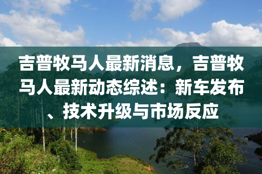吉普牧馬人最新(xin)消息(xi)，吉(ji)普(pu)牧(mu)馬人(ren)最(zui)新動(dong)態綜(zong)述：新車(che)髮佈(bu)、技(ji)術陞(sheng)級與市場(chang)反(fan)應(ying)