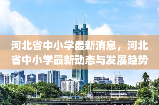 河北省(sheng)中小學(xue)最新(xin)消(xiao)息(xi)，河北省中小學最新(xin)動態與髮展(zhan)趨(qu)勢(shi)