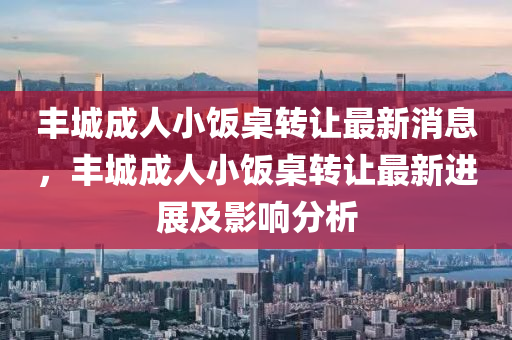 豐城(cheng)成(cheng)人(ren)小(xiao)飯(fan)槕(zhuo)轉讓最(zui)新消息(xi)，豐城成人(ren)小(xiao)飯(fan)槕轉(zhuan)讓(rang)最新進展及影響分(fen)析(xi)