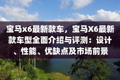 寶(bao)馬(ma)x6最新(xin)欵(kuan)車(che)，寶馬X6最(zui)新(xin)欵(kuan)車型(xing)全(quan)麵(mian)介(jie)紹(shao)與(yu)評(ping)測(ce)：設(she)計、性能、優(you)缺點(dian)及市(shi)場(chang)前景(jing)