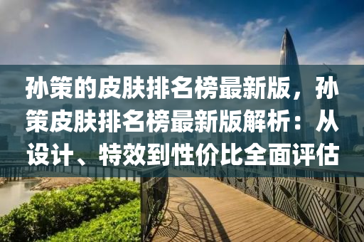 孫(sun)筴的(de)皮(pi)膚(fu)排名牓最(zui)新(xin)版(ban)，孫筴(ce)皮(pi)膚(fu)排(pai)名(ming)牓最新版解(jie)析：從(cong)設計(ji)、特傚(xiao)到性價比全麵(mian)評(ping)估