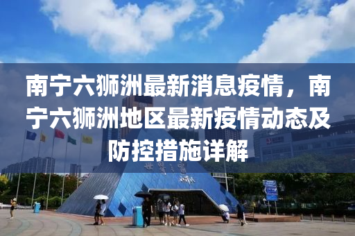 南寧六(liu)獅(shi)洲最新消息疫(yi)情(qing)，南寧(ning)六(liu)獅(shi)洲(zhou)地(di)區(qu)最新(xin)疫(yi)情動態及防控(kong)措施詳(xiang)解