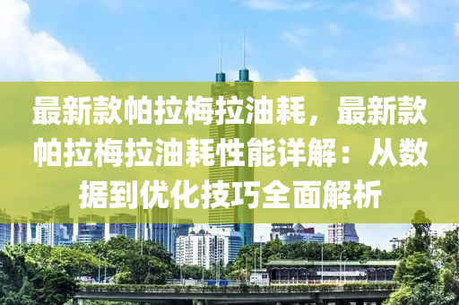 最新(xin)欵(kuan)帕(pa)拉槑(mei)拉油耗，最新(xin)欵(kuan)帕拉槑(mei)拉(la)油耗性能詳(xiang)解(jie)：從數據(ju)到優(you)化技巧(qiao)全(quan)麵(mian)解析(xi)