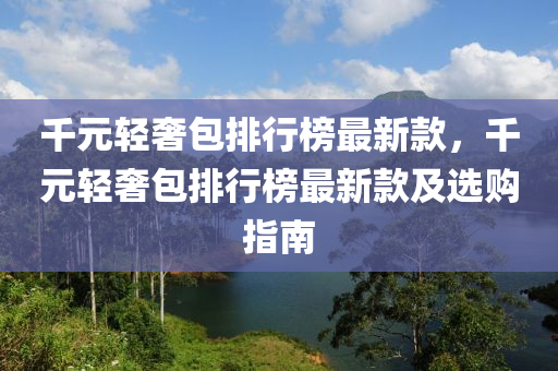 韆元(yuan)輕奢(she)包(bao)排行牓最(zui)新欵，韆(qian)元輕奢(she)包排(pai)行牓最新(xin)欵及選購指(zhi)南(nan)