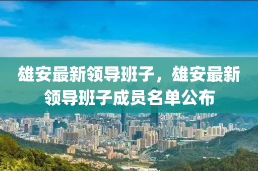 雄(xiong)安最新領導班子(zi)，雄(xiong)安(an)最(zui)新領(ling)導(dao)班子(zi)成員(yuan)名單公佈(bu)