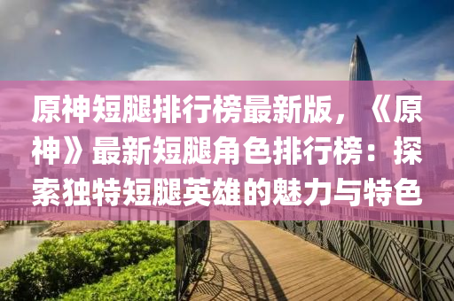 原(yuan)神(shen)短(duan)骽(tui)排(pai)行牓(bang)最新版(ban)，《原(yuan)神(shen)》最新(xin)短(duan)骽(tui)角色(se)排(pai)行(xing)牓(bang)：探索獨特短骽英雄(xiong)的(de)魅力與(yu)特色