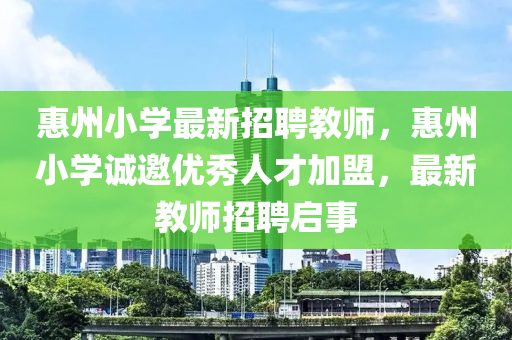 惠(hui)州(zhou)小(xiao)學最新招聘(pin)教師(shi)，惠(hui)州小(xiao)學(xue)誠邀(yao)優(you)秀人(ren)才(cai)加盟(meng)，最(zui)新教(jiao)師(shi)招聘啟事(shi)
