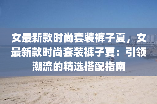 女(nv)最(zui)新欵時尚(shang)套裝褲(ku)子夏，女(nv)最(zui)新欵時尚(shang)套裝褲(ku)子(zi)夏(xia)：引領潮(chao)流的精選(xuan)搭(da)配指南